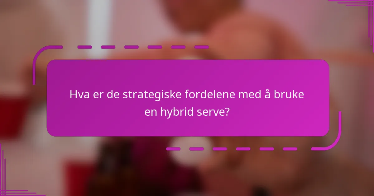 Hva er de strategiske fordelene med å bruke en hybrid serve?