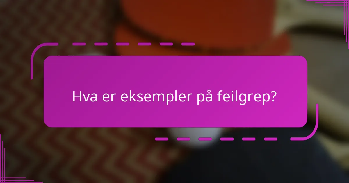Hva er eksempler på feilgrep?