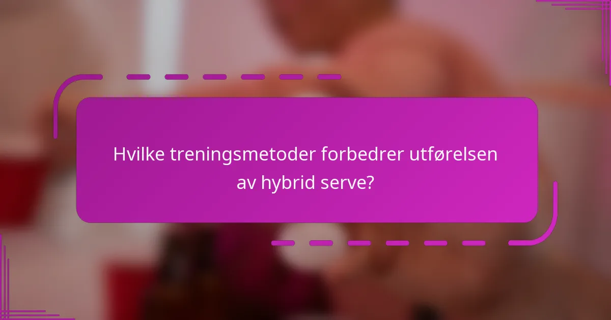Hvilke treningsmetoder forbedrer utførelsen av hybrid serve?