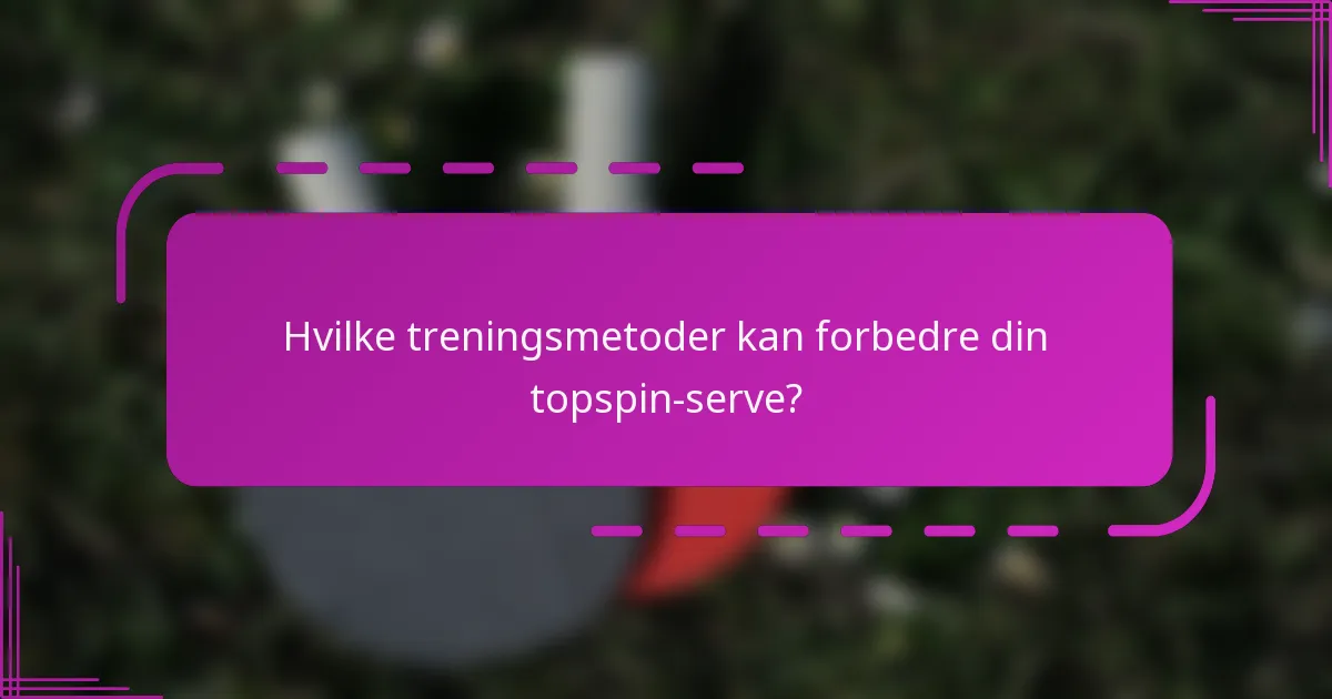 Hvilke treningsmetoder kan forbedre din topspin-serve?