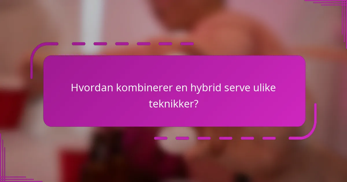 Hvordan kombinerer en hybrid serve ulike teknikker?