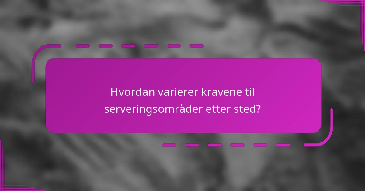 Hvordan varierer kravene til serveringsområder etter sted?